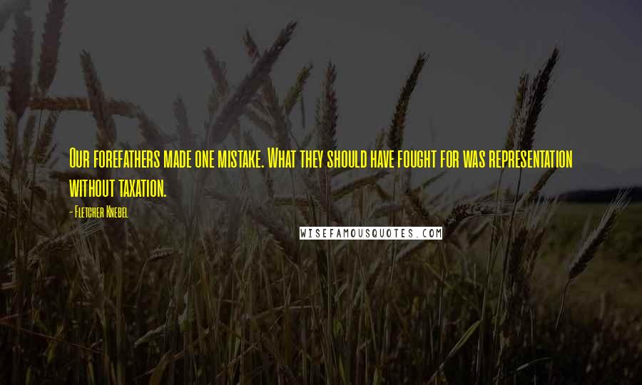 Fletcher Knebel Quotes: Our forefathers made one mistake. What they should have fought for was representation without taxation.