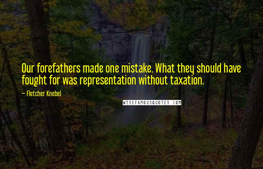 Fletcher Knebel Quotes: Our forefathers made one mistake. What they should have fought for was representation without taxation.