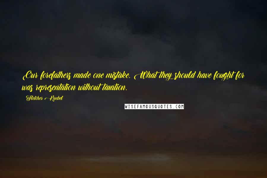 Fletcher Knebel Quotes: Our forefathers made one mistake. What they should have fought for was representation without taxation.