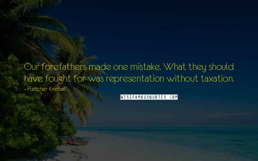 Fletcher Knebel Quotes: Our forefathers made one mistake. What they should have fought for was representation without taxation.