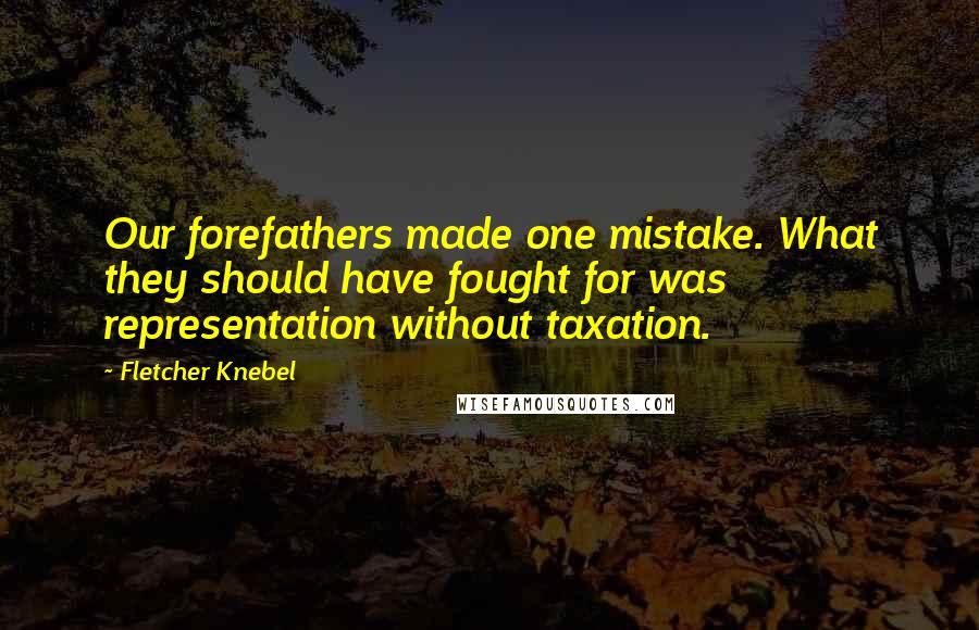 Fletcher Knebel Quotes: Our forefathers made one mistake. What they should have fought for was representation without taxation.