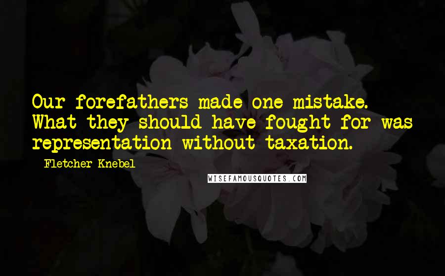 Fletcher Knebel Quotes: Our forefathers made one mistake. What they should have fought for was representation without taxation.