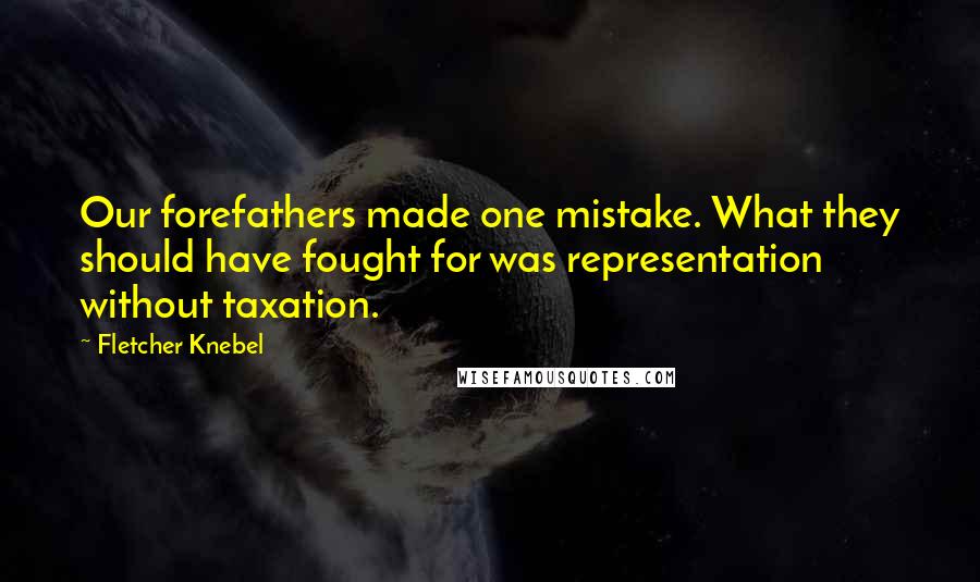 Fletcher Knebel Quotes: Our forefathers made one mistake. What they should have fought for was representation without taxation.
