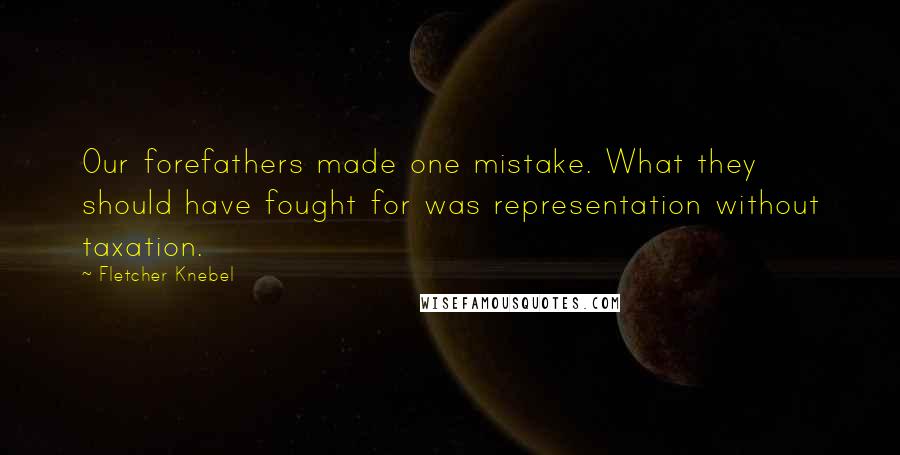 Fletcher Knebel Quotes: Our forefathers made one mistake. What they should have fought for was representation without taxation.