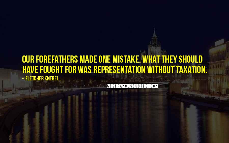 Fletcher Knebel Quotes: Our forefathers made one mistake. What they should have fought for was representation without taxation.