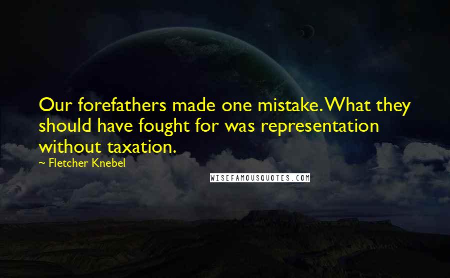 Fletcher Knebel Quotes: Our forefathers made one mistake. What they should have fought for was representation without taxation.