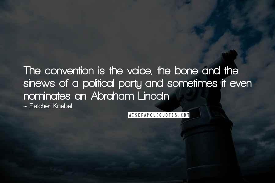 Fletcher Knebel Quotes: The convention is the voice, the bone and the sinews of a political party-and sometimes it even nominates an Abraham Lincoln.