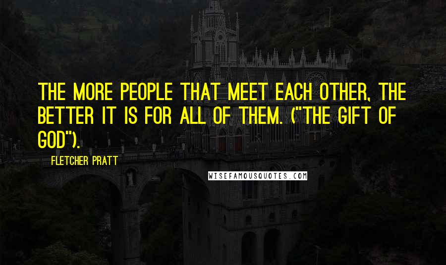 Fletcher Pratt Quotes: The more people that meet each other, the better it is for all of them. ("The Gift Of God").