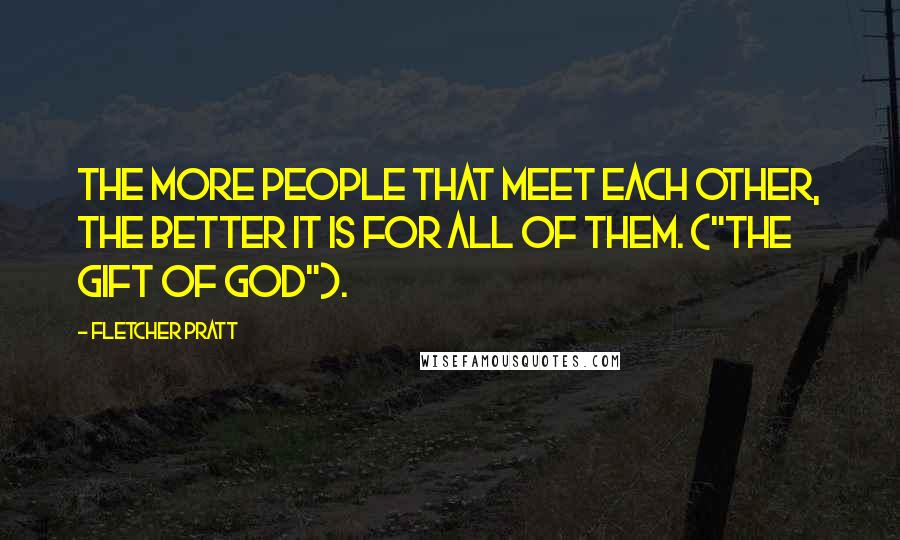 Fletcher Pratt Quotes: The more people that meet each other, the better it is for all of them. ("The Gift Of God").