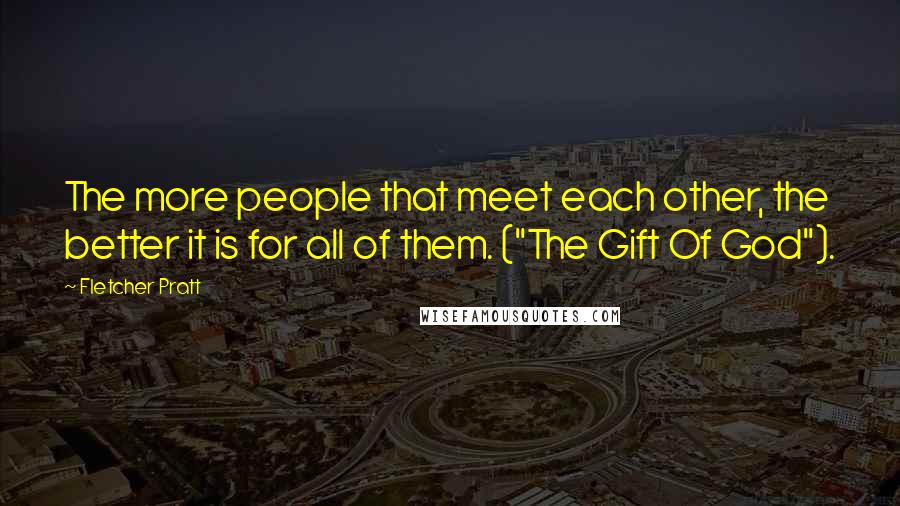Fletcher Pratt Quotes: The more people that meet each other, the better it is for all of them. ("The Gift Of God").