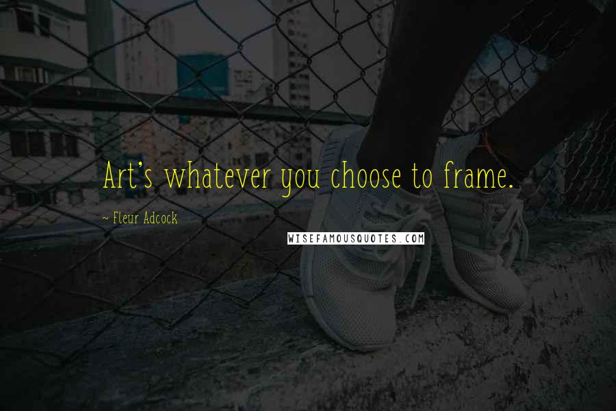 Fleur Adcock Quotes: Art's whatever you choose to frame.