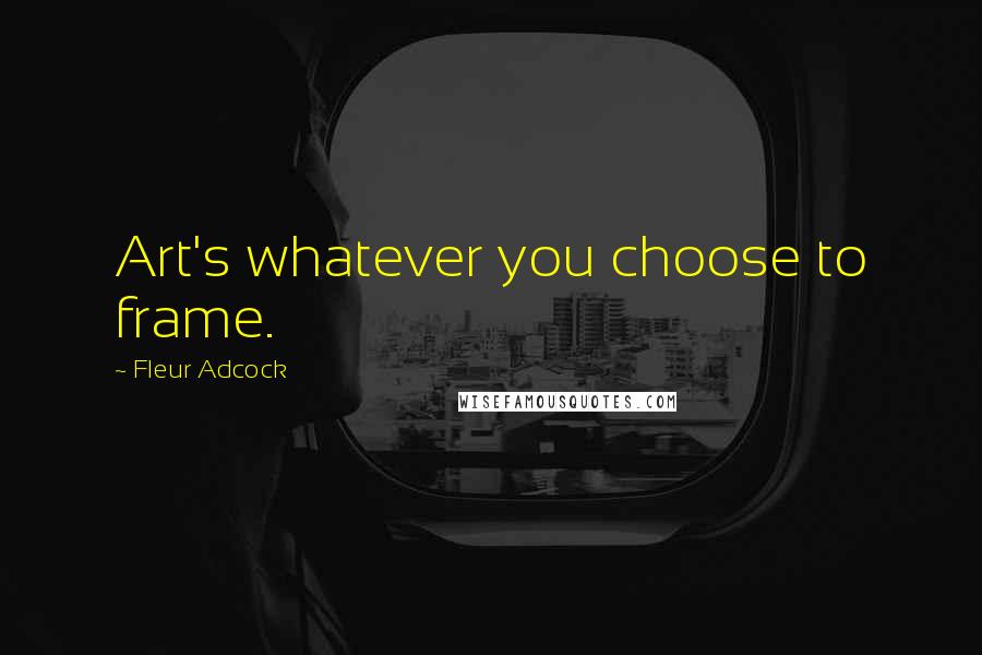Fleur Adcock Quotes: Art's whatever you choose to frame.