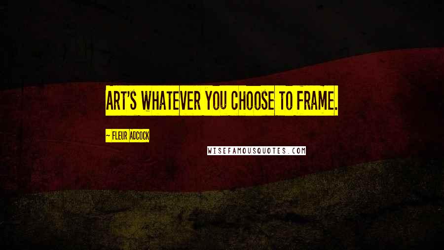 Fleur Adcock Quotes: Art's whatever you choose to frame.