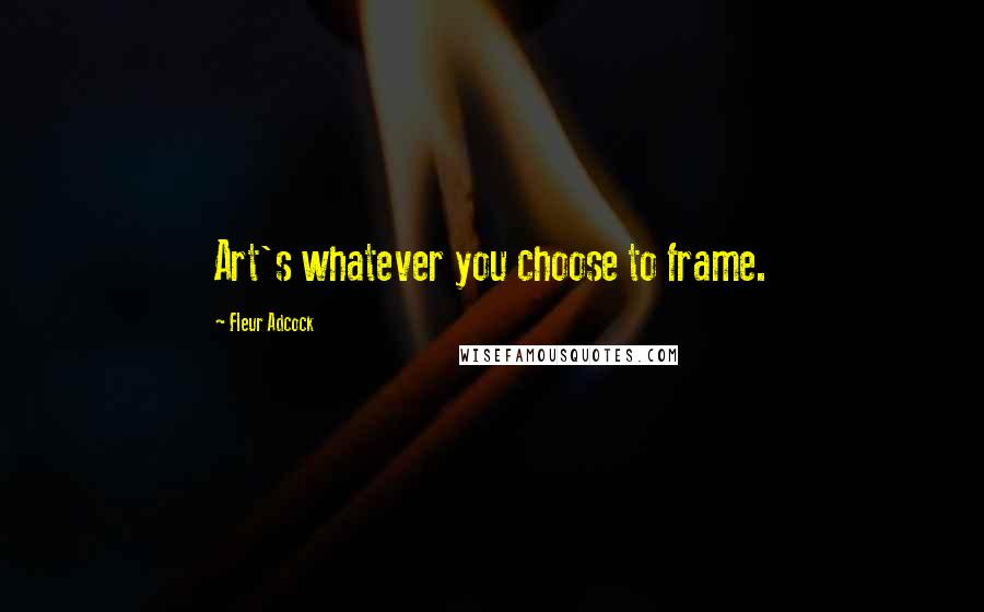 Fleur Adcock Quotes: Art's whatever you choose to frame.