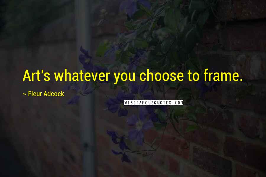 Fleur Adcock Quotes: Art's whatever you choose to frame.