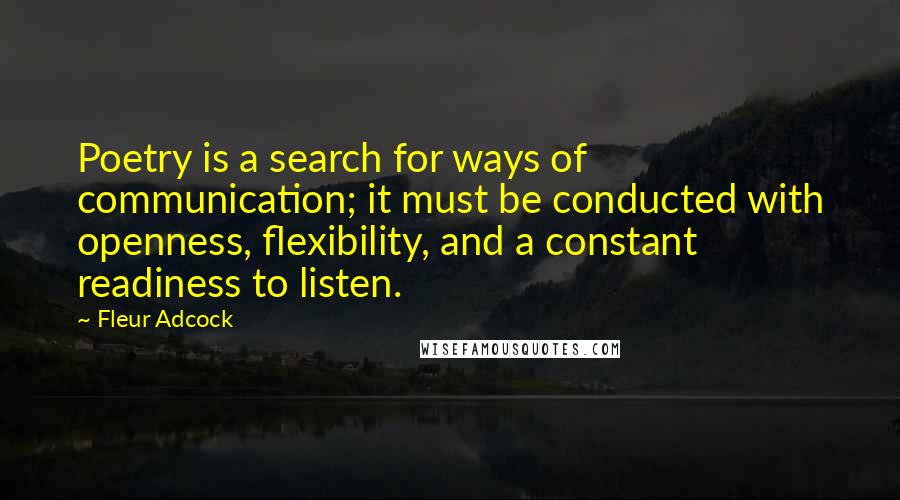 Fleur Adcock Quotes: Poetry is a search for ways of communication; it must be conducted with openness, flexibility, and a constant readiness to listen.