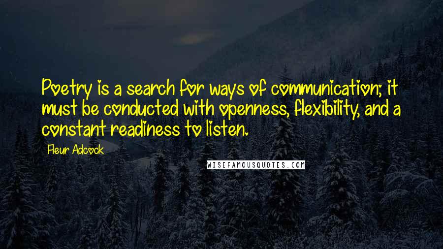 Fleur Adcock Quotes: Poetry is a search for ways of communication; it must be conducted with openness, flexibility, and a constant readiness to listen.