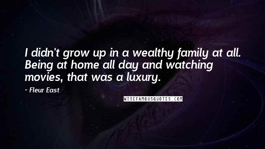 Fleur East Quotes: I didn't grow up in a wealthy family at all. Being at home all day and watching movies, that was a luxury.