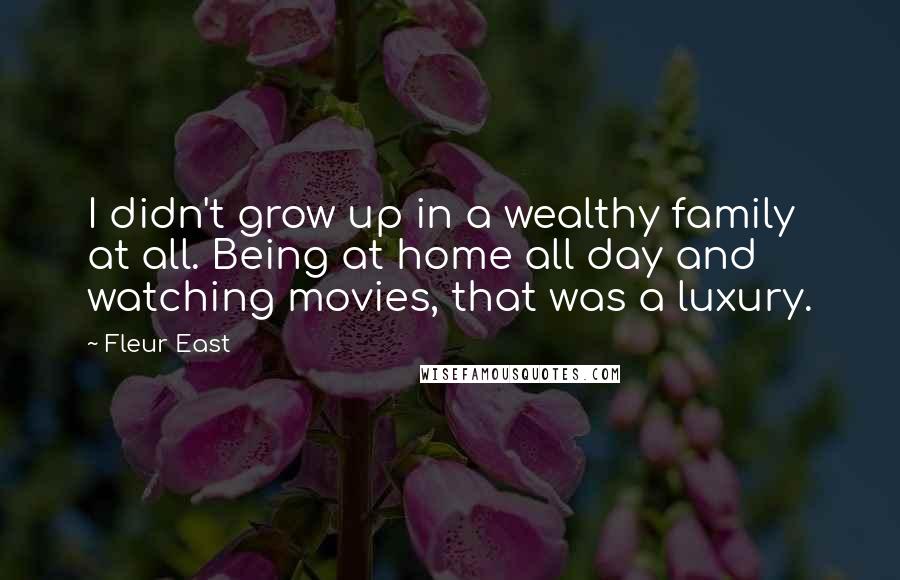 Fleur East Quotes: I didn't grow up in a wealthy family at all. Being at home all day and watching movies, that was a luxury.