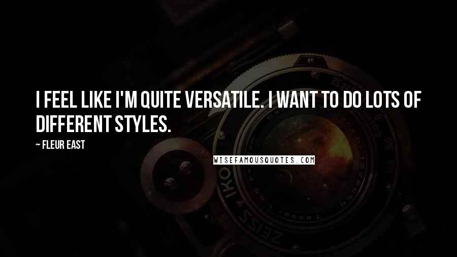Fleur East Quotes: I feel like I'm quite versatile. I want to do lots of different styles.