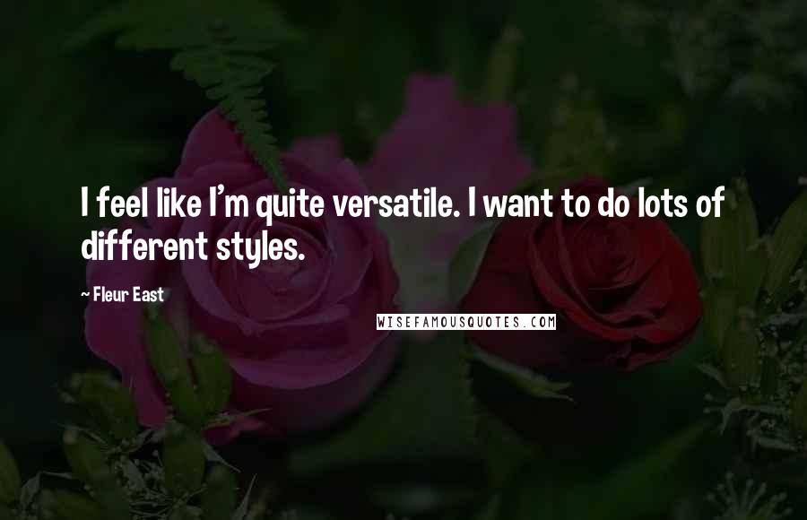Fleur East Quotes: I feel like I'm quite versatile. I want to do lots of different styles.