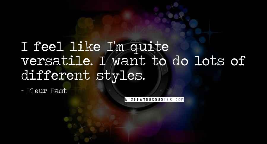 Fleur East Quotes: I feel like I'm quite versatile. I want to do lots of different styles.