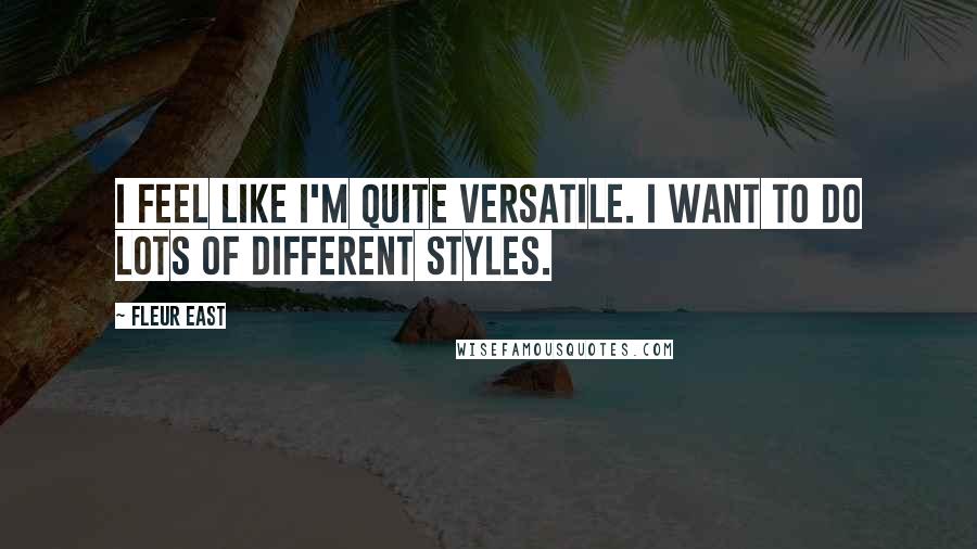 Fleur East Quotes: I feel like I'm quite versatile. I want to do lots of different styles.