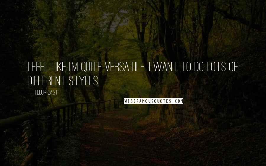 Fleur East Quotes: I feel like I'm quite versatile. I want to do lots of different styles.