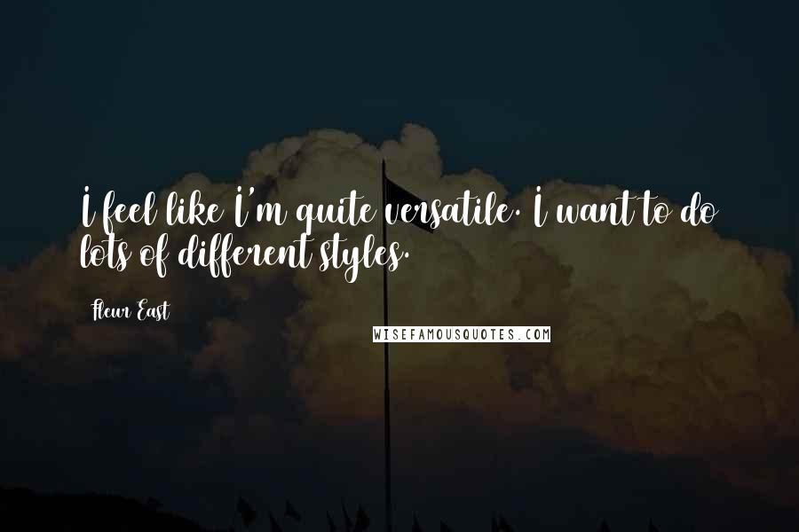 Fleur East Quotes: I feel like I'm quite versatile. I want to do lots of different styles.