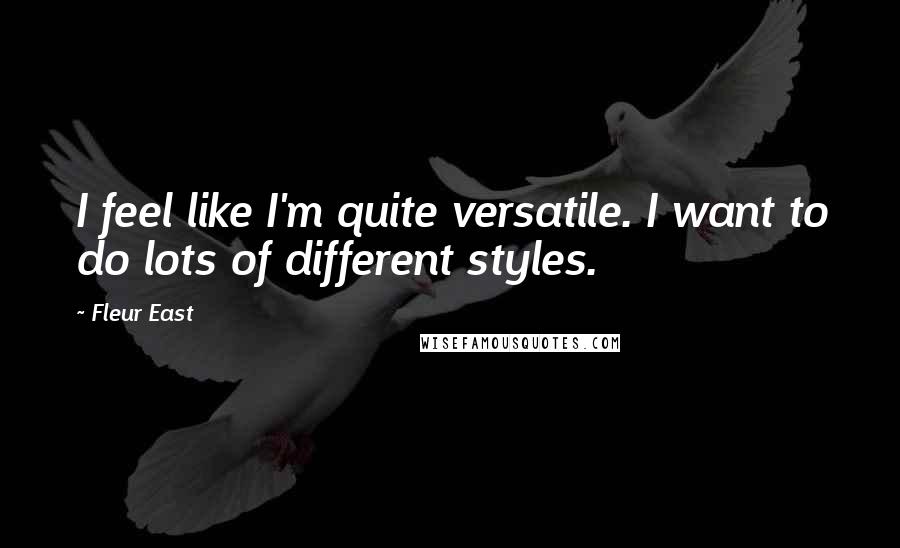 Fleur East Quotes: I feel like I'm quite versatile. I want to do lots of different styles.