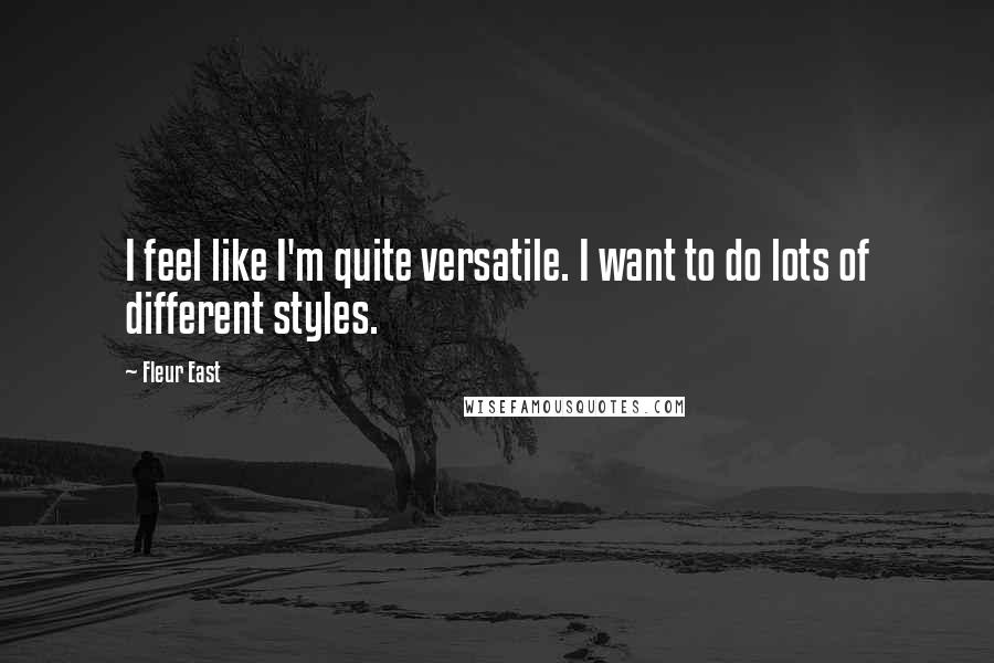 Fleur East Quotes: I feel like I'm quite versatile. I want to do lots of different styles.