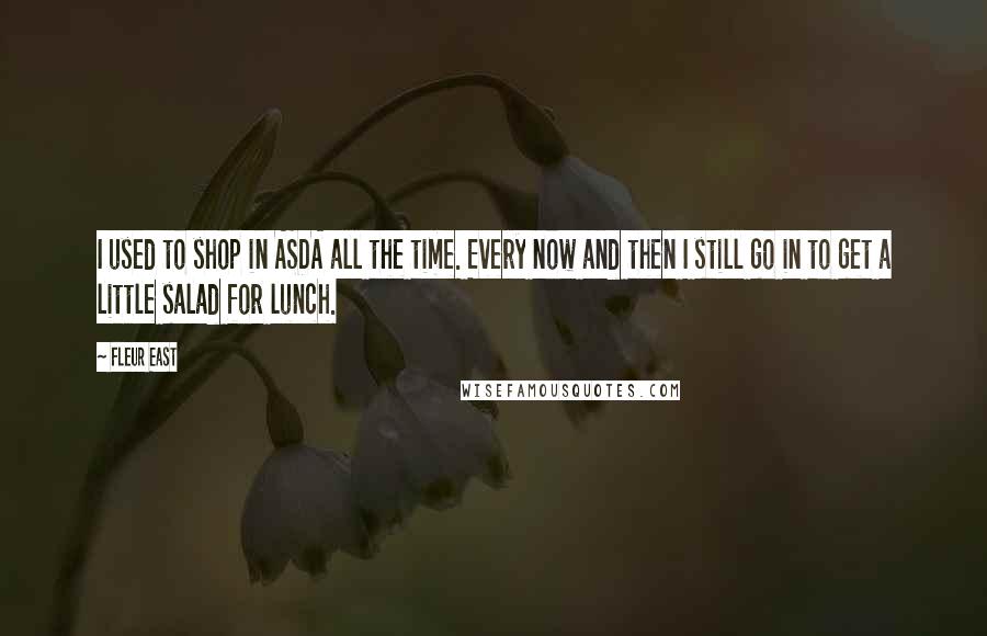 Fleur East Quotes: I used to shop in ASDA all the time. Every now and then I still go in to get a little salad for lunch.