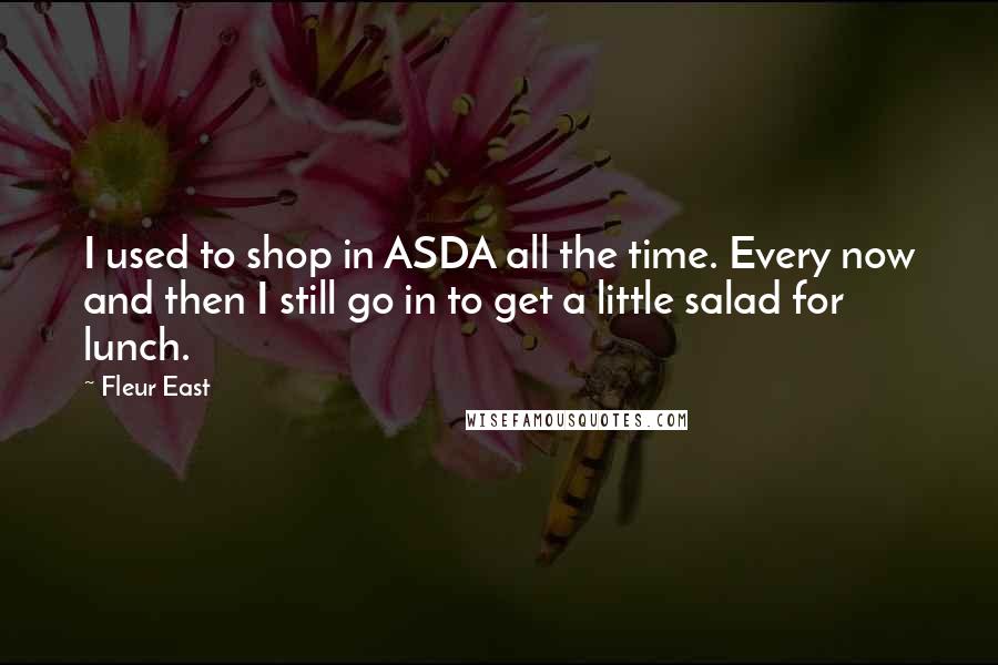 Fleur East Quotes: I used to shop in ASDA all the time. Every now and then I still go in to get a little salad for lunch.