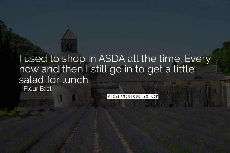 Fleur East Quotes: I used to shop in ASDA all the time. Every now and then I still go in to get a little salad for lunch.