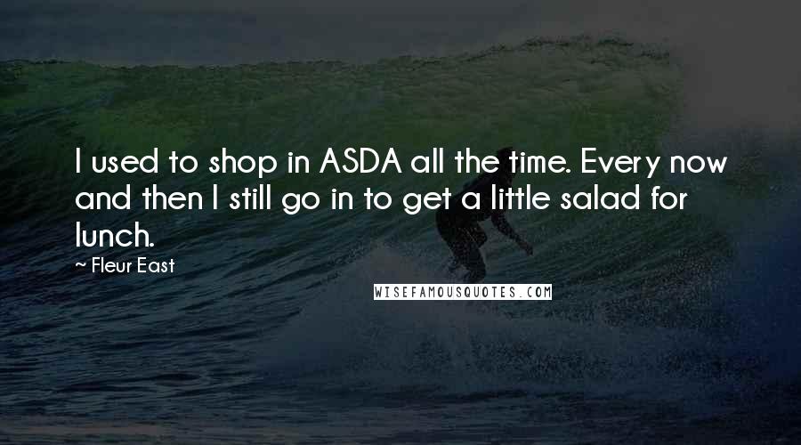 Fleur East Quotes: I used to shop in ASDA all the time. Every now and then I still go in to get a little salad for lunch.