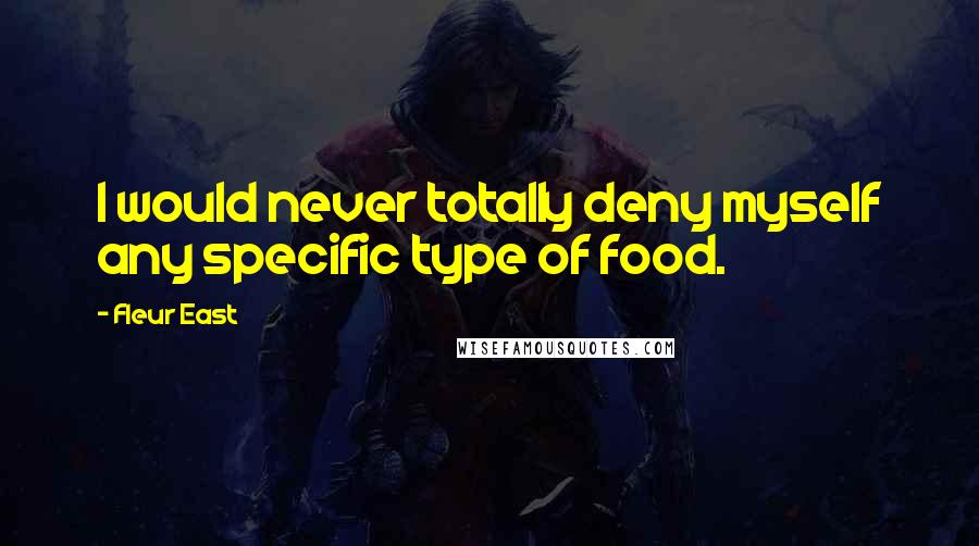 Fleur East Quotes: I would never totally deny myself any specific type of food.