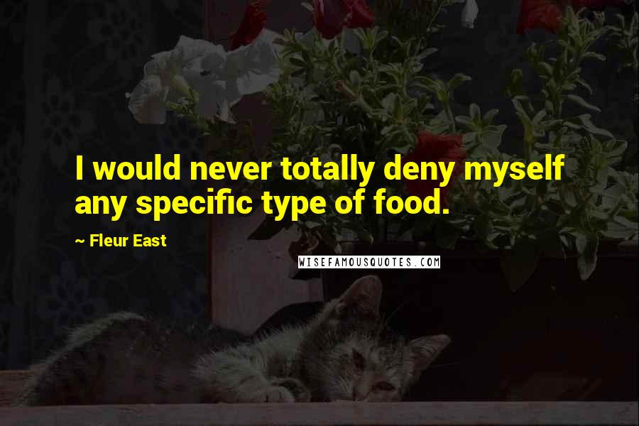 Fleur East Quotes: I would never totally deny myself any specific type of food.