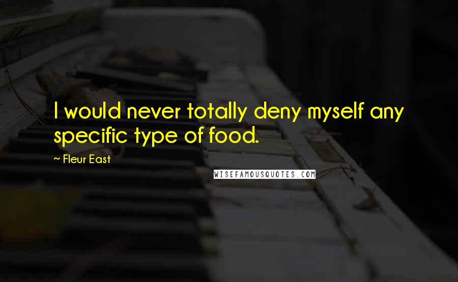 Fleur East Quotes: I would never totally deny myself any specific type of food.