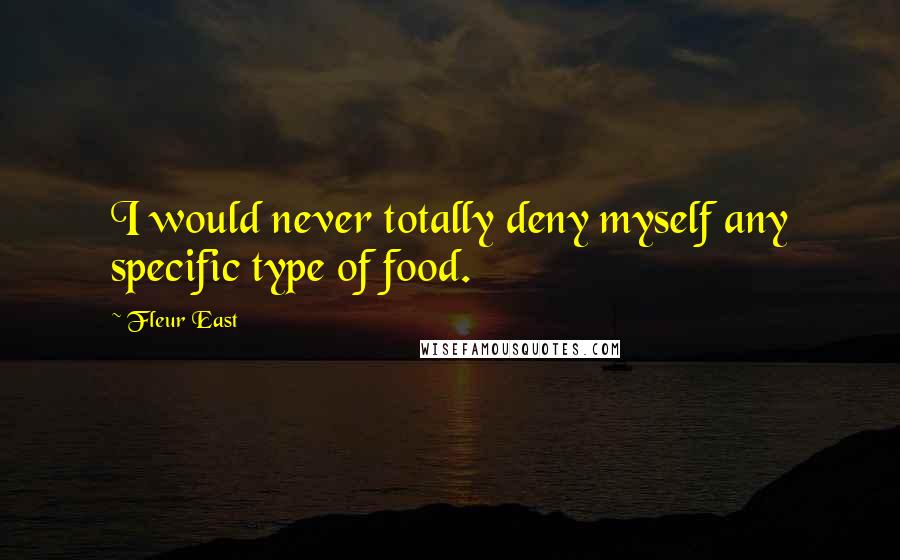 Fleur East Quotes: I would never totally deny myself any specific type of food.