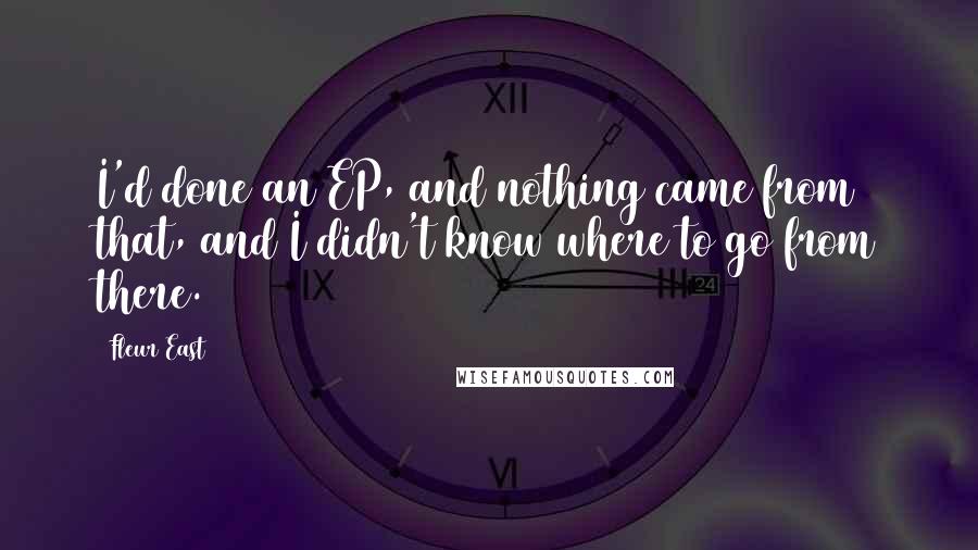 Fleur East Quotes: I'd done an EP, and nothing came from that, and I didn't know where to go from there.