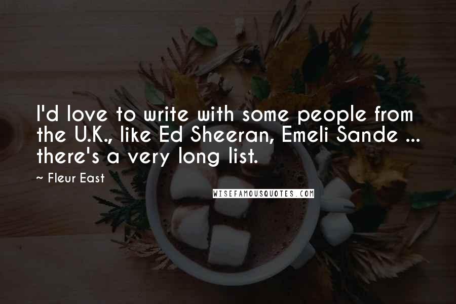 Fleur East Quotes: I'd love to write with some people from the U.K., like Ed Sheeran, Emeli Sande ... there's a very long list.