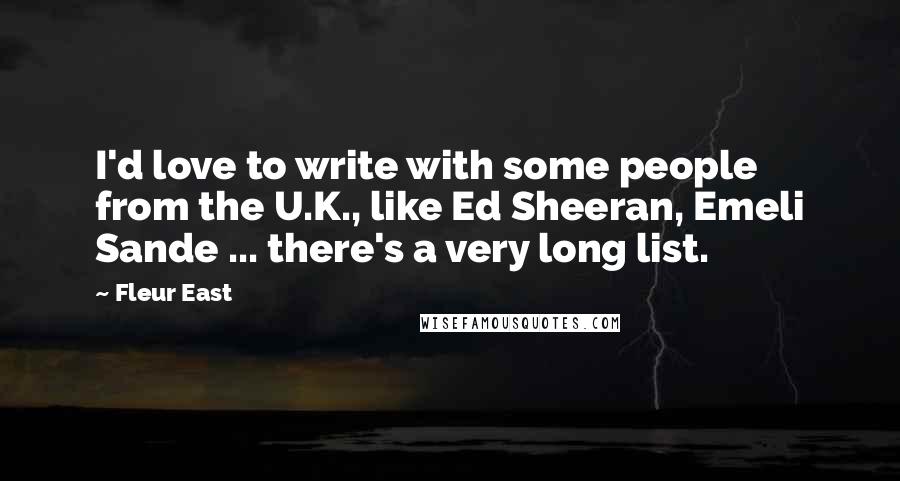 Fleur East Quotes: I'd love to write with some people from the U.K., like Ed Sheeran, Emeli Sande ... there's a very long list.
