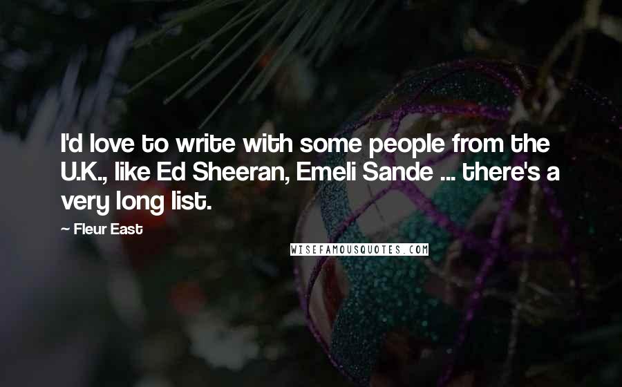 Fleur East Quotes: I'd love to write with some people from the U.K., like Ed Sheeran, Emeli Sande ... there's a very long list.
