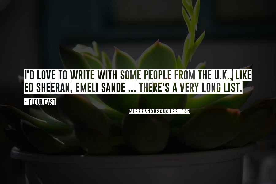 Fleur East Quotes: I'd love to write with some people from the U.K., like Ed Sheeran, Emeli Sande ... there's a very long list.