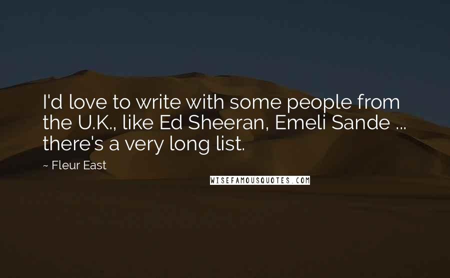 Fleur East Quotes: I'd love to write with some people from the U.K., like Ed Sheeran, Emeli Sande ... there's a very long list.