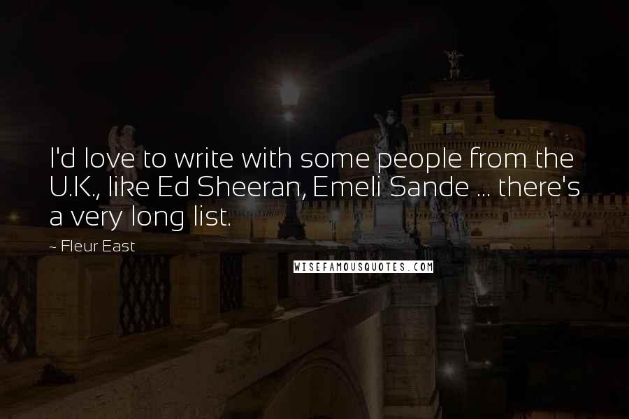 Fleur East Quotes: I'd love to write with some people from the U.K., like Ed Sheeran, Emeli Sande ... there's a very long list.