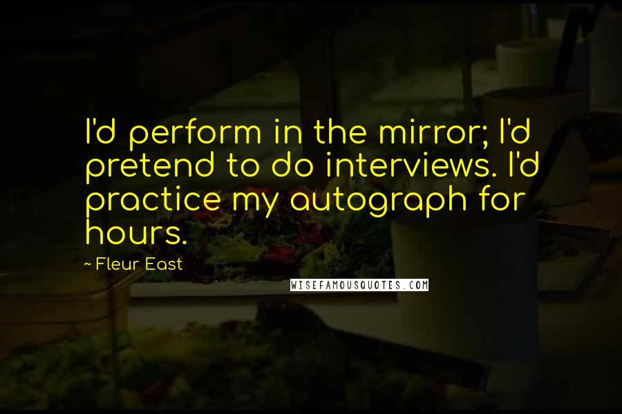 Fleur East Quotes: I'd perform in the mirror; I'd pretend to do interviews. I'd practice my autograph for hours.