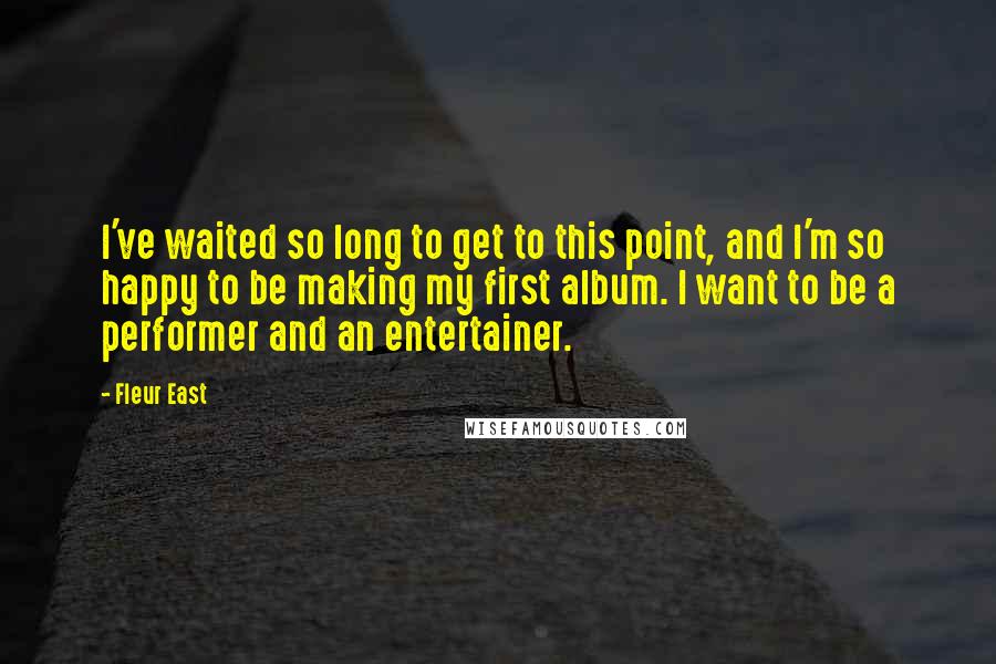 Fleur East Quotes: I've waited so long to get to this point, and I'm so happy to be making my first album. I want to be a performer and an entertainer.