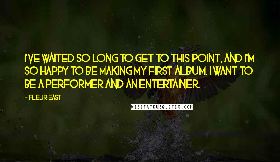 Fleur East Quotes: I've waited so long to get to this point, and I'm so happy to be making my first album. I want to be a performer and an entertainer.