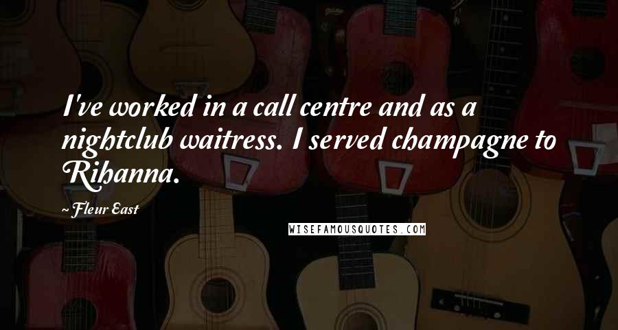 Fleur East Quotes: I've worked in a call centre and as a nightclub waitress. I served champagne to Rihanna.
